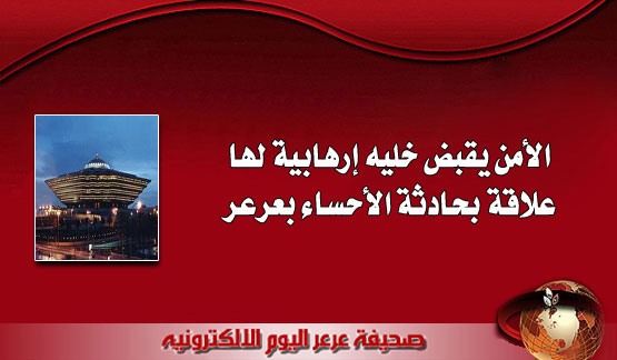 الأمن يقبض خليه إرهابية لها علاقة بحادثة الأحساء بعرعر